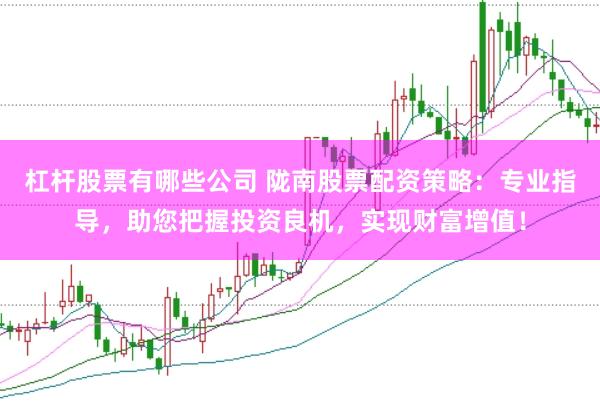 杠杆股票有哪些公司 陇南股票配资策略：专业指导，助您把握投资良机，实现财富增值！