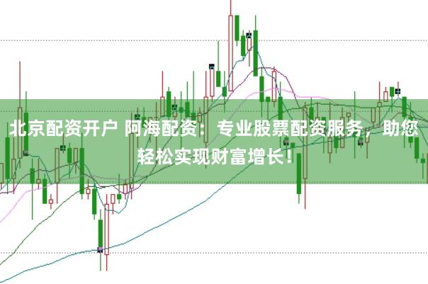 北京配资开户 阿海配资：专业股票配资服务，助您轻松实现财富增长！