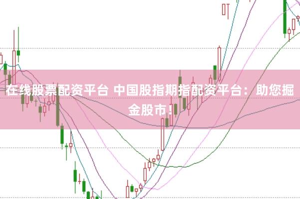 在线股票配资平台 中国股指期指配资平台：助您掘金股市！