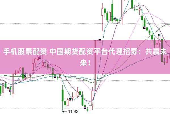 手机股票配资 中国期货配资平台代理招募：共赢未来！