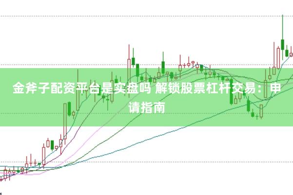 金斧子配资平台是实盘吗 解锁股票杠杆交易：申请指南
