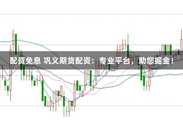 配资免息 巩义期货配资：专业平台，助您掘金！