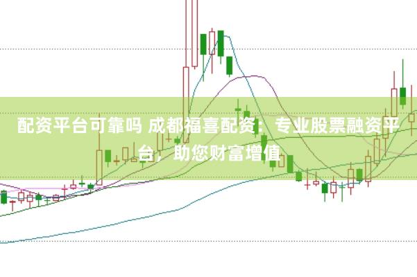 配资平台可靠吗 成都福喜配资：专业股票融资平台，助您财富增值