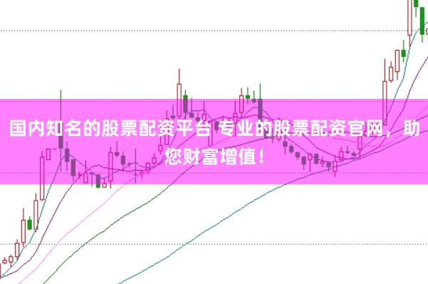 国内知名的股票配资平台 专业的股票配资官网，助您财富增值！