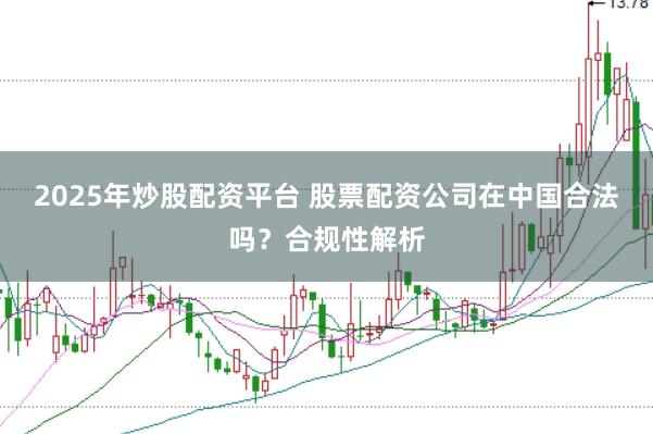 2025年炒股配资平台 股票配资公司在中国合法吗？合规性解析