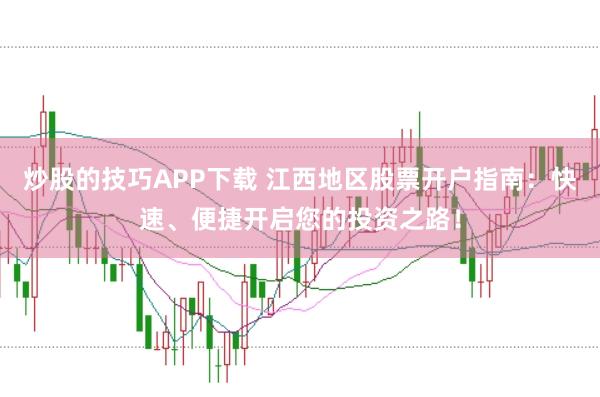 炒股的技巧APP下载 江西地区股票开户指南：快速、便捷开启您的投资之路！