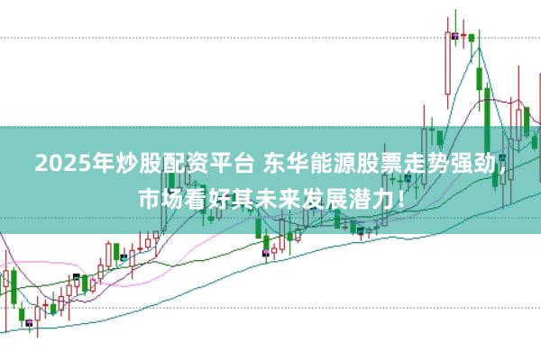 2025年炒股配资平台 东华能源股票走势强劲，市场看好其未来发展潜力！