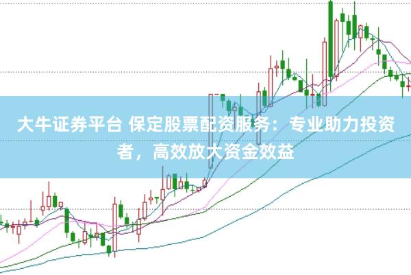 大牛证券平台 保定股票配资服务：专业助力投资者，高效放大资金效益