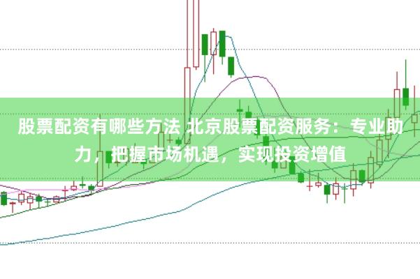 股票配资有哪些方法 北京股票配资服务：专业助力，把握市场机遇，实现投资增值