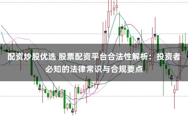 配资炒股优选 股票配资平台合法性解析：投资者必知的法律常识与合规要点