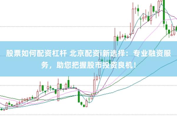 股票如何配资杠杆 北京配资i新选择：专业融资服务，助您把握股市投资良机！