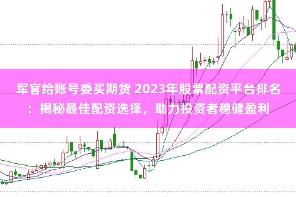 军官给账号委买期货 2023年股票配资平台排名：揭秘最佳配资选择，助力投资者稳健盈利