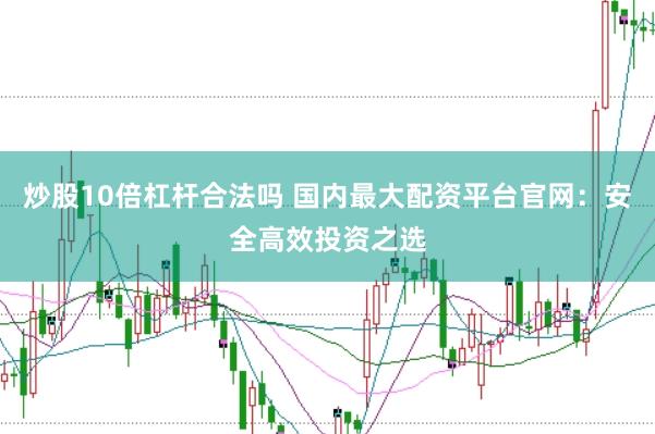 炒股10倍杠杆合法吗 国内最大配资平台官网：安全高效投资之选