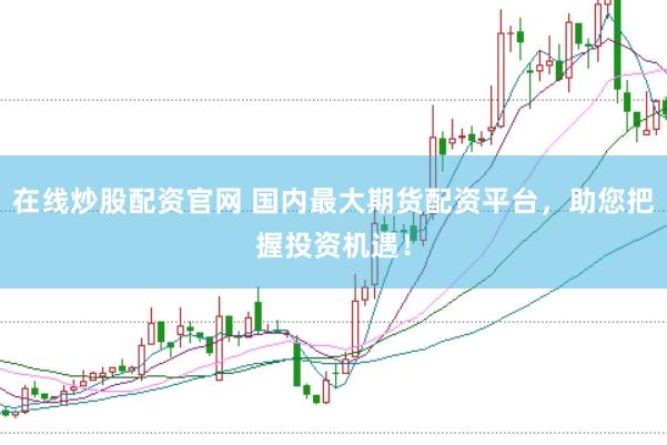 在线炒股配资官网 国内最大期货配资平台，助您把握投资机遇！
