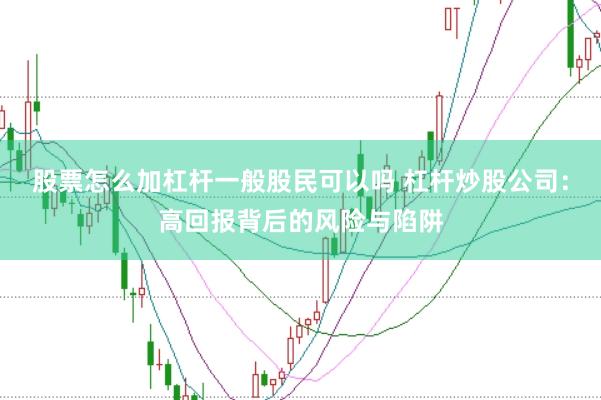 股票怎么加杠杆一般股民可以吗 杠杆炒股公司：高回报背后的风险与陷阱