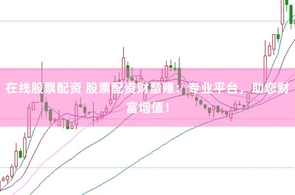 在线股票配资 股票配资财慧赚：专业平台，助您财富增值！
