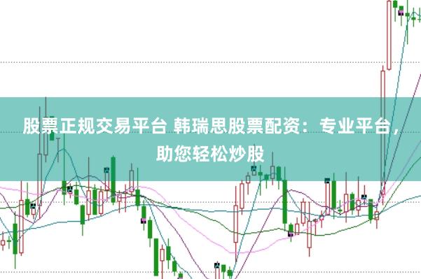 股票正规交易平台 韩瑞思股票配资：专业平台，助您轻松炒股