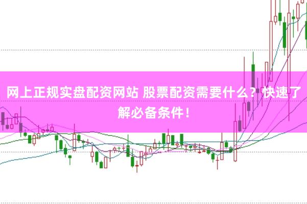 网上正规实盘配资网站 股票配资需要什么？快速了解必备条件！