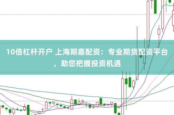 10倍杠杆开户 上海期嘉配资：专业期货配资平台，助您把握投资机遇