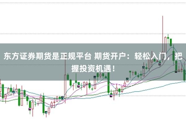 东方证券期货是正规平台 期货开户：轻松入门，把握投资机遇！