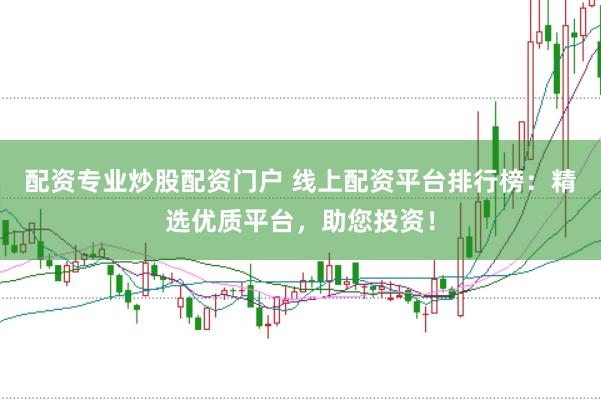 配资专业炒股配资门户 线上配资平台排行榜：精选优质平台，助您投资！