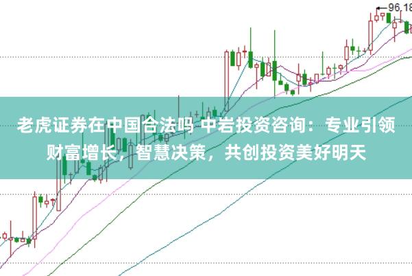 老虎证券在中国合法吗 中岩投资咨询：专业引领财富增长，智慧决策，共创投资美好明天