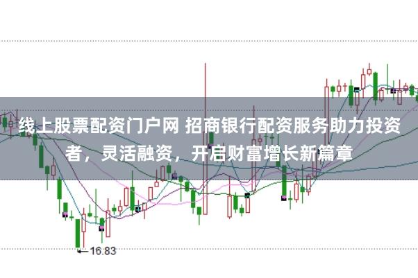 线上股票配资门户网 招商银行配资服务助力投资者，灵活融资，开启财富增长新篇章