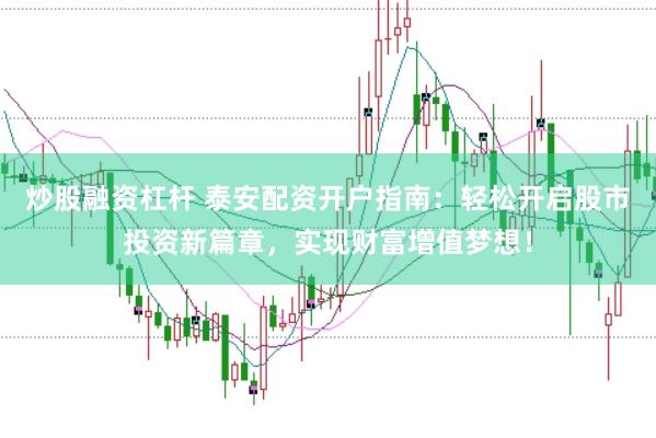 炒股融资杠杆 泰安配资开户指南：轻松开启股市投资新篇章，实现财富增值梦想！