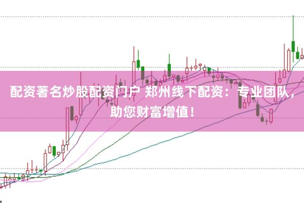 配资著名炒股配资门户 郑州线下配资：专业团队，助您财富增值！