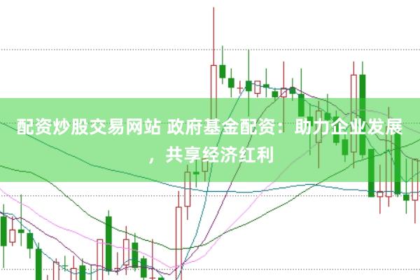 配资炒股交易网站 政府基金配资：助力企业发展，共享经济红利