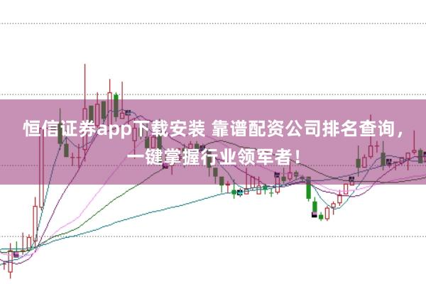 恒信证券app下载安装 靠谱配资公司排名查询，一键掌握行业领军者！