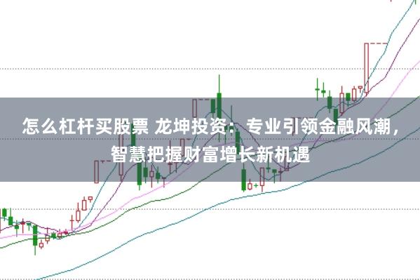 怎么杠杆买股票 龙坤投资：专业引领金融风潮，智慧把握财富增长新机遇