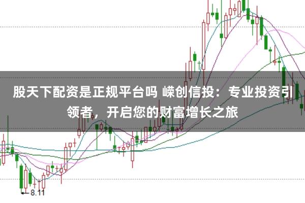 股天下配资是正规平台吗 嵘创信投：专业投资引领者，开启您的财富增长之旅
