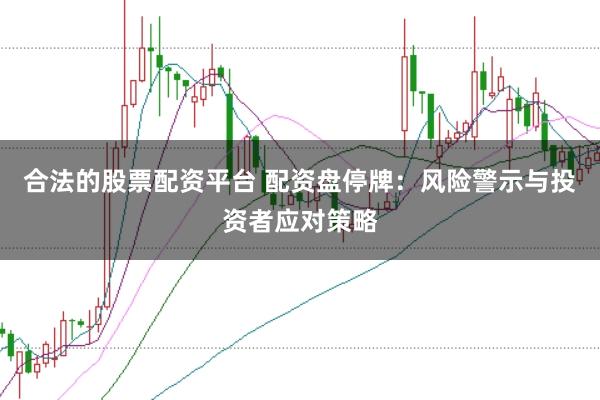 合法的股票配资平台 配资盘停牌：风险警示与投资者应对策略