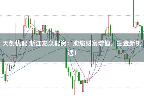 天创优配 浙江龙泉配资：助您财富增值，掘金新机遇！