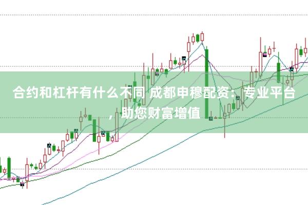 合约和杠杆有什么不同 成都申穆配资：专业平台，助您财富增值
