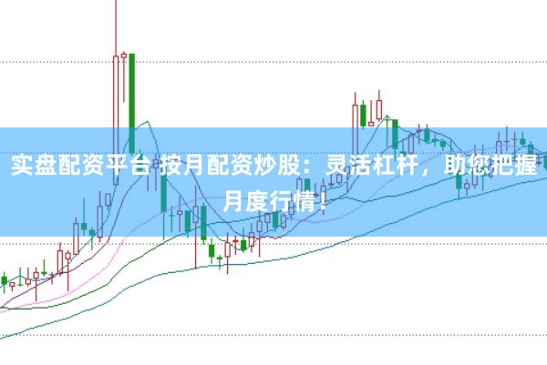 实盘配资平台 按月配资炒股：灵活杠杆，助您把握月度行情！