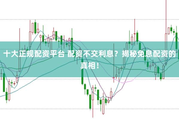 十大正规配资平台 配资不交利息？揭秘免息配资的真相！