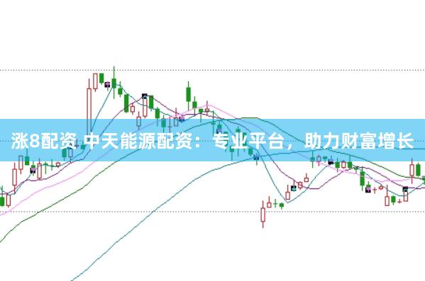 涨8配资 中天能源配资：专业平台，助力财富增长