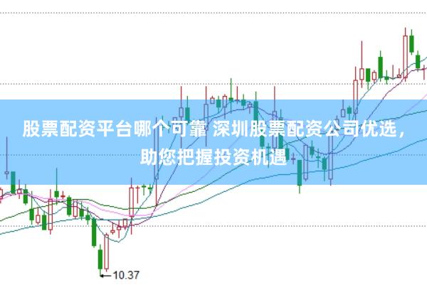 股票配资平台哪个可靠 深圳股票配资公司优选，助您把握投资机遇