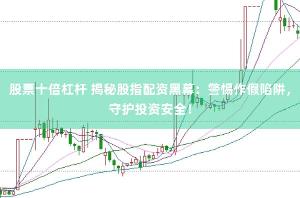 股票十倍杠杆 揭秘股指配资黑幕：警惕作假陷阱，守护投资安全！