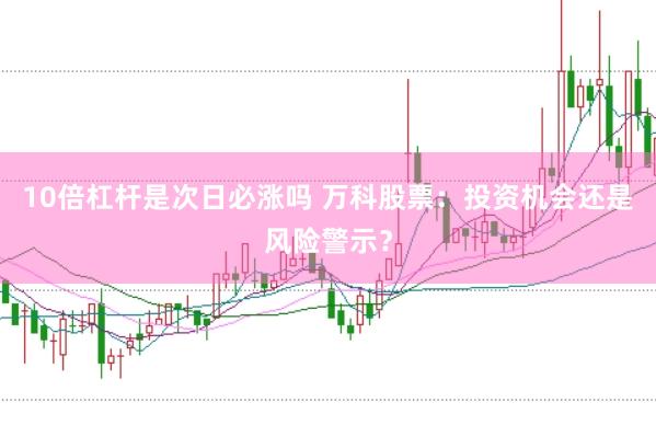 10倍杠杆是次日必涨吗 万科股票：投资机会还是风险警示？