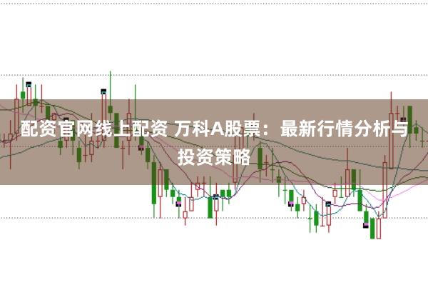 配资官网线上配资 万科A股票：最新行情分析与投资策略