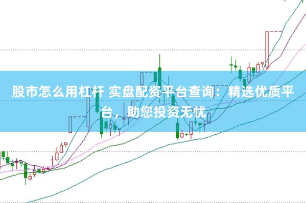 股市怎么用杠杆 实盘配资平台查询：精选优质平台，助您投资无忧