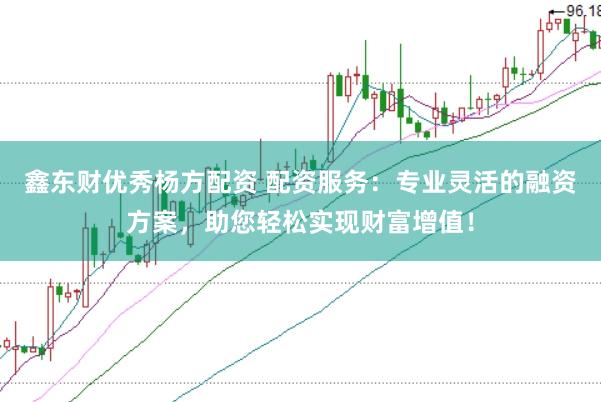 鑫东财优秀杨方配资 配资服务：专业灵活的融资方案，助您轻松实现财富增值！