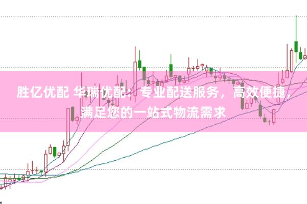 胜亿优配 华瑞优配：专业配送服务，高效便捷，满足您的一站式物流需求