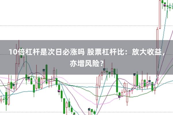 10倍杠杆是次日必涨吗 股票杠杆比：放大收益，亦增风险？