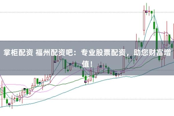 掌柜配资 福州配资吧：专业股票配资，助您财富增值！