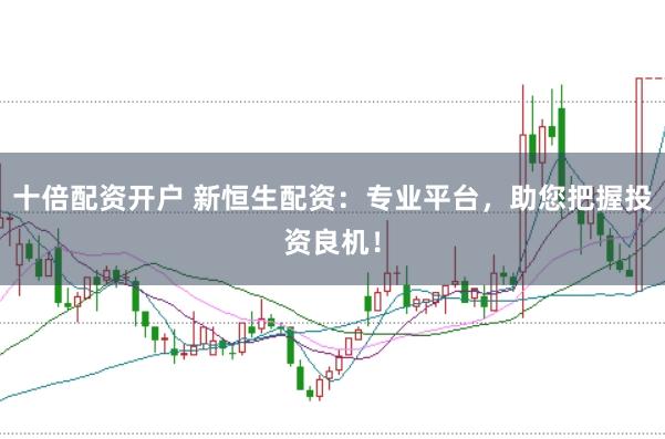 十倍配资开户 新恒生配资：专业平台，助您把握投资良机！