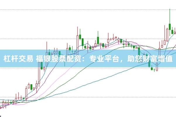 杠杆交易 福银股票配资：专业平台，助您财富增值